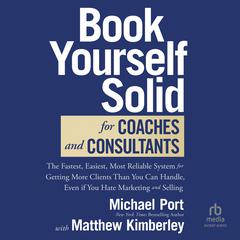 Book Yourself Solid for Coaches and Consultants: The Fastest, Easiest, Most Reliable System for Getting More Clients Than You Can Handle, Even if You Hate Marketing and Selling Audiobook, by Michael Port