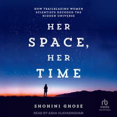 Her Space, Her Time: How Trailblazing Women Scientists Decoded the Hidden Universe Audiobook, by Shohini Ghose