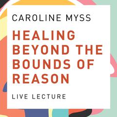 Healing Beyond the Bounds of Reason Live Lecture Audibook, by Caroline Myss