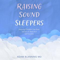 Raising Sound Sleepers: Helping Children Use Their Senses to Rest and Self-Soothe Audibook, by Adam Blanning