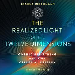 The Realized Light of the Twelve Dimensions: Cosmic Rebirthing and Our Celestial Destiny Audiobook, by Joshua Reichmann