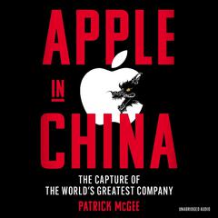 Apple in China: The Capture of the World's Greatest Company Audibook, by Patrick McGee
