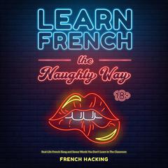 Learn French The Naughty Way - Real-Life French Slang and Swear Words You Don't Learn In The Classroom Audibook, by French Hacking