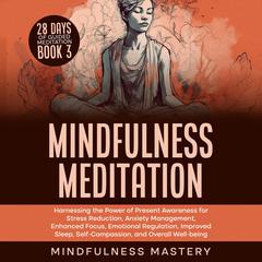 Mindfulness Meditation: Harnessing the Power of Present Awareness for Stress Reduction, Anxiety Management, Enhanced Focus, Emotional Regulation, Improved Sleep, Self-Compassion, & Overall Well-Being Audibook, by Mindfulness Mastery