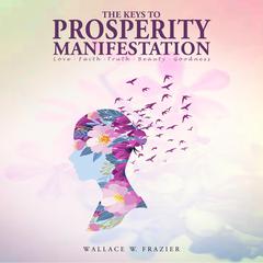 The Keys to Prosperity Manifestation: Love – Faith – Truth – Beauty – Goodnes Audibook, by Wallace W. Frazier