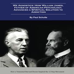 We Agnostics: How William James, Father of American Psychology, Advanced A Spiritual Solution to Addiction: How a Venerated Harvard Doctor Inspired the 12 Step Movement Audibook, by Paul Schulte