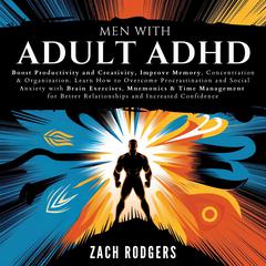 Men with Adult ADHD: Boost Productivity and Creativity, Improve Memory, Concentration & Organization. Learn How to Overcome Procrastination and Social Anxiety with Brain Exercises, Mnemonics & Time Management for Better Relationships and Increased Confidence Audibook, by Zach Rodgers