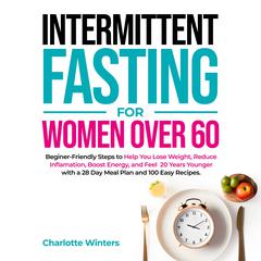 Intermittent Fasting for Women over 60: Beginner-Friendly Steps to Help You Lose Weight, Reduce Inflammation, Boost Energy, and Feel 20 Years Younger with a 28-Day Meal Plan and 100 Easy Recipes Audiobook, by Charlotte Winters