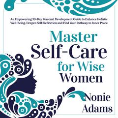 Master Self-Care for Wise Women: An Empowering 30-Day Personal Development Guide to Enhance Holistic Well-Being, Deepen Self-Reflection and Find Your Pathway to Inner Peace Audiobook, by Nonie Adams