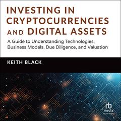 Investing in Cryptocurrencies and Digital Assets: A Guide to Understanding Technologies, Business Models, Due Diligence, and Valuation Audibook, by Keith H. Black