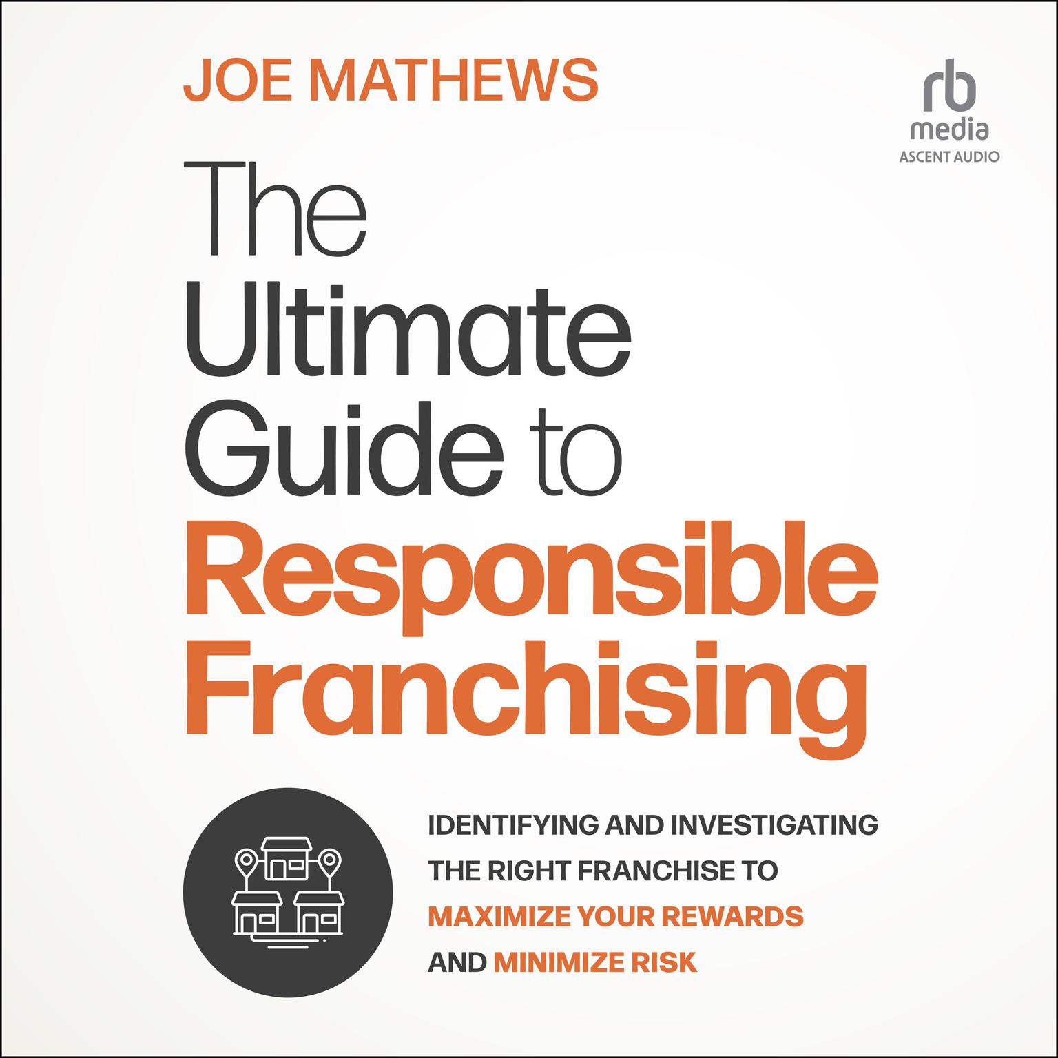 The Ultimate Guide to Responsible Franchising: Identifying and Investigating the Right Franchise to Maximize Your Rewards and Minimize Risk Audiobook, by Joe Mathews