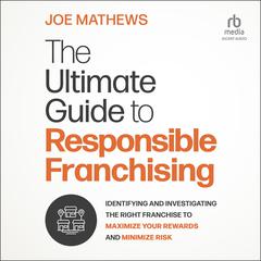 The Ultimate Guide to Responsible Franchising: Identifying and Investigating the Right Franchise to Maximize Your Rewards and Minimize Risk Audibook, by Joe Mathews