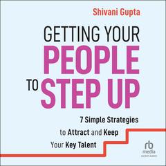 Getting Your People to Step Up: 7 Simple Strategies to Attract and Keep Your Key Talent Audibook, by Shivani Gupta