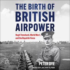 The Birth of British Airpower: Hugh Trenchard, World War I, and the Royal Air Force Audibook, by Peter Dye