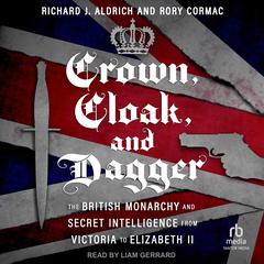 Crown, Cloak, and Dagger: The British Monarchy and Secret Intelligence from Victoria to Elizabeth II Audibook, by Richard J. Aldrich, Rory Cormac