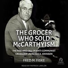 The Grocer Who Sold McCarthyism: The Rise and Fall of Anti-Communist Crusader Laurence A. Johnson Audibook, by Fred M. Fiske