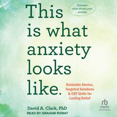 This Is What Anxiety Looks Like: Relatable Stories, Targeted Solutions, and CBT Skills for Lasting Relief Audibook, by David A. Clark