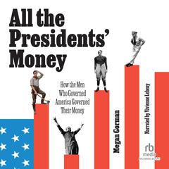 All the Presidents' Money: How the Men Who Governed America Governed Their Money Audibook, by Megan Gorman