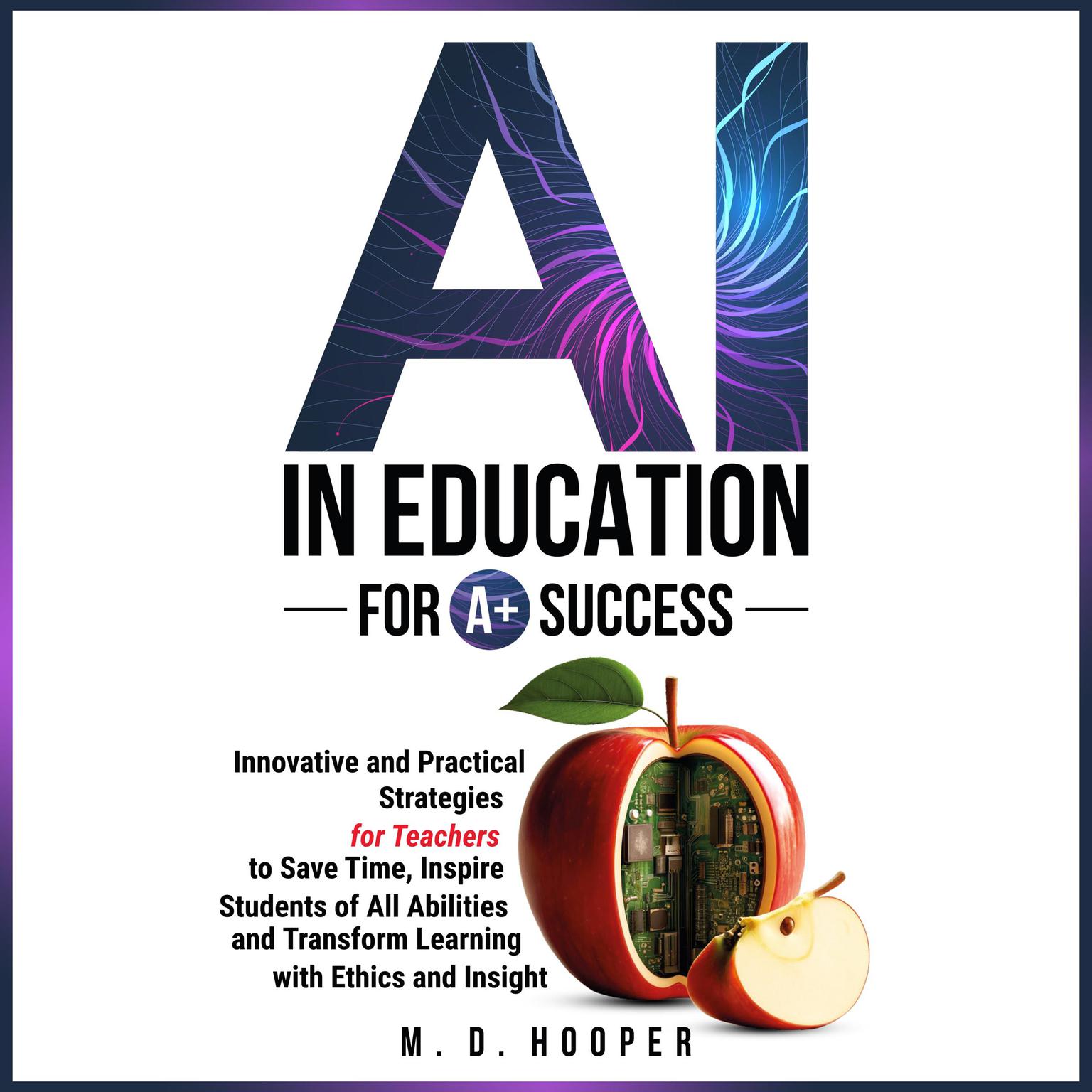 AI In Education For A+ Success: Innovative and Practical Strategies for Teachers to Save Time, Inspire Students of All Abilities, and Transform Learning with Ethics and Insight Audiobook, by M. D. Hooper