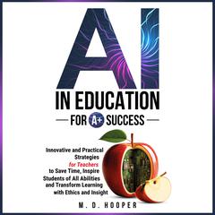 AI In Education For A+ Success: Innovative and Practical Strategies for Teachers to Save Time, Inspire Students of All Abilities, and Transform Learning with Ethics and Insight Audibook, by M. D. Hooper