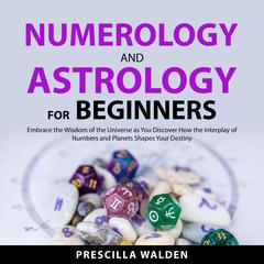 Numerology and Astrology for Beginners: Embrace the Wisdom of the Universe as You Discover How the Interplay of Numbers and Planets Shapes Your Destiny Audiobook, by Prescilla Walden