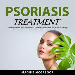 Psoriasis Treatment: Finding Relief and Renewed Confidence on Your Psoriasis Journey Audibook, by Maggie McGregor