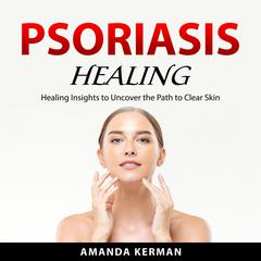 Psoriasis Healing: Healing Insights to Uncover the Path to Clear Skin Audiobook, by Amanda Kerman