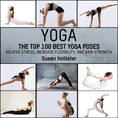 Yoga: The Top 100 Best Yoga Poses: Relieve Stress, Increase Flexibility, and Gain Strength Audibook, by Susan Hollister