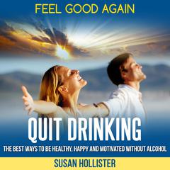 Quit Drinking: Feel Good Again: The Best Ways To Be Healthy, Happy and Motivated Without Alcohol Audibook, by Susan Hollister