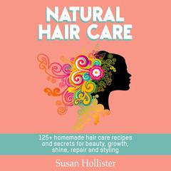 Natural Hair Care: 125+ Homemade Hair Care Recipes And Secrets For Beauty, Growth, Shine, Repair and Styling Audiobook, by Susan Hollister