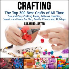 Crafting: The Top 300 Best Crafts: Fun and Easy Crafting Ideas, Patterns, Hobbies, Jewelry and More For You, Family, Friends and Holidays Audiobook, by Susan Hollister