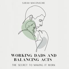 Working dads and balancing acts: The secret to making it work Audibook, by Adrian Engel