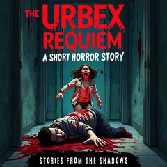 The Urbex Requiem. A Short Horror Story: A Bone-Chilling Tale of Urban Exploration, Haunted Places, Supernatural Suspense & Psychological Terror Audiobook, by Stories From The Shadows