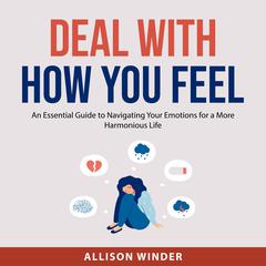 Deal with How You Feel: An Essential Guide to Navigating Your Emotions for a More Harmonious Life Audibook, by Allison Winder