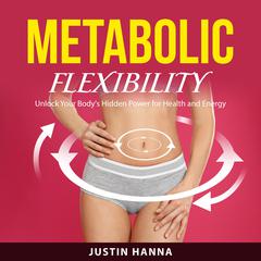 Metabolic Flexibility: Unlock Your Body's Hidden Power for Health and Energy Audibook, by Justin Hanna