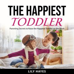 The Happiest Toddler: Parenting Secrets to Raise The Happiest Toddler on the Block Audibook, by Lily Hayes