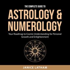 The Complete Guide to Astrology & Numerology: Your Roadmap to Cosmic Understanding for Personal Growth and Enlightenment Audiobook, by Janice Latham