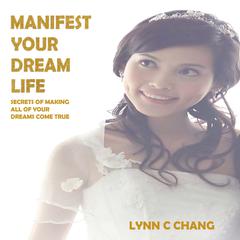 Manifest Your Dream Life: Secrets of Making All of Your Dreams Come True Audibook, by Lynn C. Chang