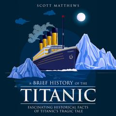 A Brief History of the Titanic: Fascinating Historical Facts of Titanic’s Tragic Tale Audibook, by Scott Matthews