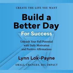 Build A Better Day For Success: Positive Affirmations and Daily Inspiration to Unleash Your Full Potential Audiobook, by Lynn Lok-Payne