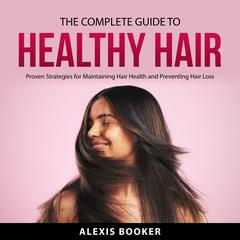 The Complete Guide To Healthy Hair: Proven Strategies for Maintaining Hair Health and Preventing Hair Loss Audibook, by Alexis Booker