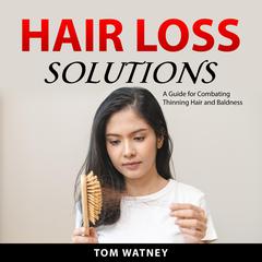 Hair Loss Solutions: A Guide for Combating Thinning Hair and Baldness Audiobook, by Tom Watney