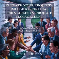 Elevate Your Projects : Infusing Spiritual Principles in Project Management: Spiritual Wisdom for Effective Project Delivery Audibook, by Rohit Dumane