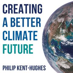 Creating a better climate future: How you can start solving climate change in 5 minutes a day Audibook, by Philip Kent-Hughes