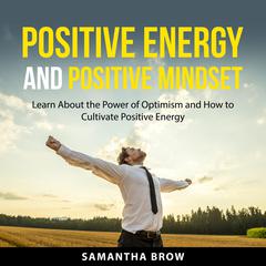 Positive Energy and Positive Mindset: Learn About the Power of Optimism and How to Cultivate Positive Energy Audibook, by Samantha Brow