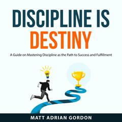 Discipline Is Destiny: A Guide on Mastering Discipline as the Path to Success and Fulfillment Audiobook, by Matt Adrian Gordon