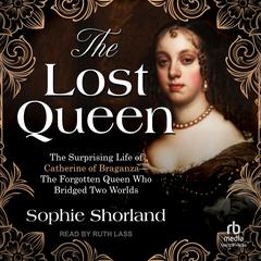 The Lost Queen: The Surprising Life of Catherine of Braganza—The Forgotten Queen Who Bridged Two Worlds Audibook, by Sophie Shorland