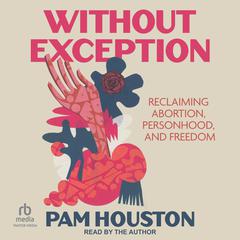 Without Exception: Reclaiming Abortion, Personhood, and Freedom Audibook, by Pam Houston