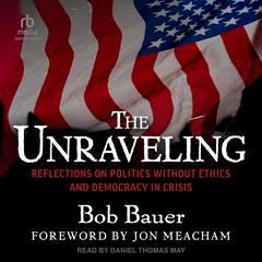 The Unraveling: Reflections on Politics without Ethics and Democracy in Crisis Audibook, by Bob Bauer