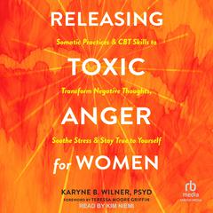 Releasing Toxic Anger for Women: Somatic Practices and CBT Skills to Transform Negative Thoughts, Soothe Stress, and Stay True to Yourself Audibook, by Karyne B. Wilner